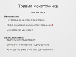 Травма мочеточника
• Ретроградная уретеропиелография
• МСКТ с внутривенным контрастированием!
• Экскреторная урография
• Тщательная визуализация
• Внутривенное введение индигокармина
• Катетеризация мочеточника, уретероскопия
ДИАГНОСТИКА
Лучевые методы
Интраоперационные
 