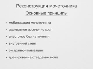 Реконструкция мочеточника
• мобилизация мочеточника
• адекватное иссечение края
• анастомоз без натяжения
• внутренний стент
• экстраперитонизация
• дренирование/отведение мочи
Основные принципы
 