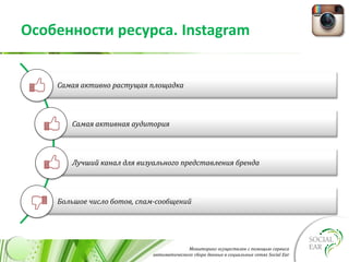 Мониторинг осуществлен с помощью сервиса
автоматического сбора данных в социальных сетях Social Ear
Особенности ресурса. Instagram
Самая активно растущая площадка
Самая активная аудитория
Лучший канал для визуального представления бренда
Большое число ботов, спам-сообщений
 