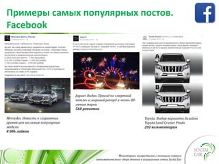 Мониторинг осуществлен с помощью сервиса
автоматического сбора данных в социальных сетях Social Ear
Примеры самых популярных постов.
Facebook
Mercedes. Новость о сохранении
уровня цен на самые популярные
модели.
8 086 лайков
Jaguar. Видео. Проезд по «мертвой
петле» и мировой рекорд в честь 80-
летия марки
560 репостов
Toyota. Выбор варианта дизайна
Toyota‬Land Cruiser Prado
202 комментария
 
