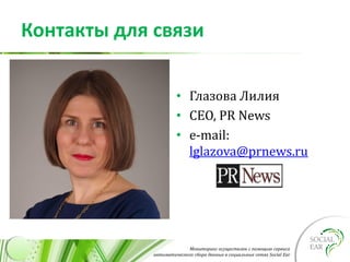 Мониторинг осуществлен с помощью сервиса
автоматического сбора данных в социальных сетях Social Ear
Контакты для связи
• Глазова Лилия
• CEO, PR News
• e-mail:
lglazova@prnews.ru
 