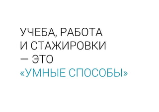 УЧЕБА, РАБОТА
И СТАЖИРОВКИ
— ЭТО
«УМНЫЕ СПОСОБЫ»
 