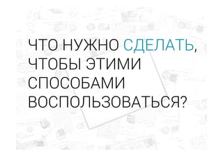 ЧТО НУЖНО СДЕЛАТЬ,
ЧТОБЫ ЭТИМИ
СПОСОБАМИ
ВОСПОЛЬЗОВАТЬСЯ?
 