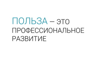 ПОЛЬЗА — ЭТО
ПРОФЕССИОНАЛЬНОЕ
РАЗВИТИЕ
 