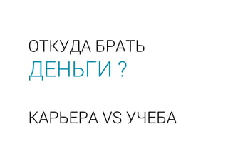 ОТКУДА БРАТЬ
ДЕНЬГИ ?
КАРЬЕРА VS УЧЕБА
 