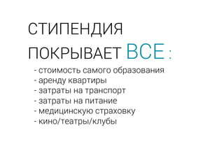 - стоимость самого образования
- аренду квартиры
- затраты на транспорт
- затраты на питание
- медицинскую страховку
- кино/театры/клубы
СТИПЕНДИЯ
ПОКРЫВАЕТ ВСЕ :
 