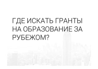 ГДЕ ИСКАТЬ ГРАНТЫ
НА ОБРАЗОВАНИЕ ЗА
РУБЕЖОМ?
 