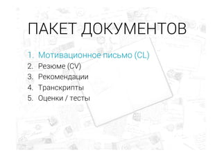 1.  Мотивационное письмо (CL)
2.  Резюме (CV)
3.  Рекомендации
4.  Транскрипты
5.  Оценки / тесты
ПАКЕТ ДОКУМЕНТОВ
 