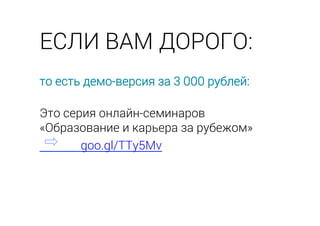 то есть демо-версия за 3 000 рублей:
Это серия онлайн-семинаров
«Образование и карьера за рубежом»
goo.gl/TTy5Mv
ЕСЛИ ВАМ ДОРОГО:
 