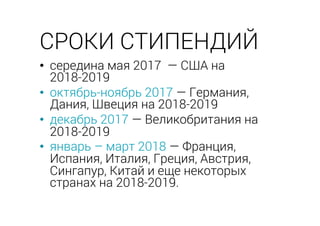 •  середина мая 2017 — США на
2018-2019
•  октябрь-ноябрь 2017 — Германия,
Дания, Швеция на 2018-2019
•  декабрь 2017 — Великобритания на
2018-2019
•  январь – март 2018 — Франция,
Испания, Италия, Греция, Австрия,
Сингапур, Китай и еще некоторых
странах на 2018-2019.
СРОКИ СТИПЕНДИЙ
 