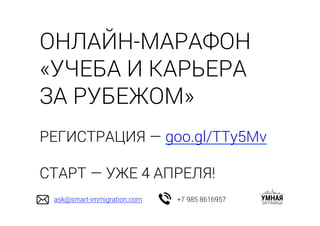 ОНЛАЙН-МАРАФОН
«УЧЕБА И КАРЬЕРА
ЗА РУБЕЖОМ»
РЕГИСТРАЦИЯ — goo.gl/TTy5Mv
СТАРТ — УЖЕ 4 АПРЕЛЯ!
ask@smart-immigration.com +7 985 8616957
 