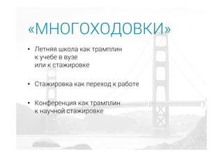 •  Летняя школа как трамплин
к учебе в вузе
или к стажировке
•  Стажировка как переход к работе
•  Конференция как трамплин
к научной стажировке
«МНОГОХОДОВКИ»
 