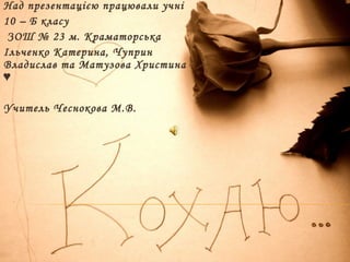 Над презентацією працювали учні
10 – Б класу
ЗОШ № 23 м. Краматорська
Ільченко Катерина, Чуприн
Владислав та Матузова Христина
♥
Учитель Чеснокова М.В.
 