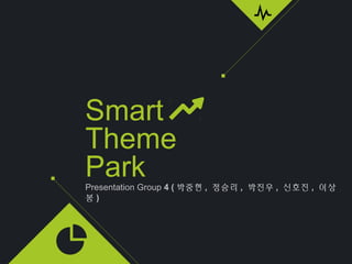 Presentation Group 4 ( 박중현 , 정승리 , 박진우 , 신호진 , 이상
봉 )
Smart
Theme
Park
 