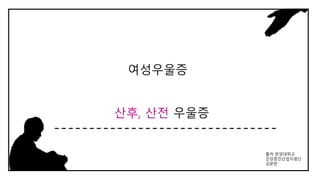 산후, 산전 우울증
여성우울증
출처 한양대학교
건강증진산업지원단
김분한
 
