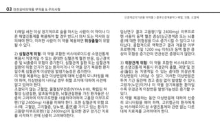 신경계감각기관용 의약품 > 중추신경계용약 > 해열, 진통, 소염제
임상연구 결과 고용량(1일 2400mg) 이부프로
펜 사용이 동맥 혈전 증상(심근경색증 또는 뇌졸
중)에 대한 위험성을 다소 증가시킬 수 있다고 나
타났다. 종합적으로 역학연구 결과 저용량 이부
프로펜(예. 1일 1200 mg 이하)과 동맥 혈전 증
상의 위험성 증가간의 연관성은 증명되지 않았다.
3) 위장관계 위험: 이 약을 포함한 비스테로이드
성 소염진통제 복용시 위장관의 출혈, 궤양 및 천
공(뚫림) 등 치명적일 수 있는 중대한 위장관계
이상반응이 나타날 수 있다. 이러한 이상반응은
투여 기간 동안에 경고 증상 없이 발생할 수 있다.
고령자(노인)이거나 이 약을 장기복용한 환자일
수록 위장관계 이상반응 발생가능성은 증가할 수
있다.
이 약을 복용하는 동안 이상반응에 대하여 신중
히 모니터링을 해야 하며, 고위험군의 환자에게
는 비스테로이드성 소염진통제와 관련 없는 다른
대체 치료제를 고려하여야 한다.
1)매일 세잔 이상 정기적으로 술을 마시는 사람이 이 약이나 다
른 해열진통제를 복용해야 할 경우 반드시 의사 또는 약사와 상
의해야 한다. 이러한 사람이 이 약을 복용하면 위장출혈이 유발
될 수 있다.
2) 심혈관계 위험: 이 약을 포함한 비스테로이드성 소염진통제
복용시 치명적일 수 있는 중대한 심혈관계 혈전 반응, 심근경색
증 및 뇌졸중의 위험이 증가한다. 심혈관계 질환 또는 심혈관계
질환의 위험 인자가 있는 환자이거나 이 약을 장기 복용한 환자
일수록 심혈관계 이상반응 발생가능성은 증가한다.
이 약을 복용하는 동안 이상반응에 대해 신중히 모니터링을 해
야 하며, 이상반응이 나타날 경우 취할 조치에 대하여 사전에
알고 있어야 한다.
조절되지 않는 고혈압, 울혈심부전증(NYHA II-III), 확립된 허
혈성 심장질환, 말초동맥질환, 뇌혈관질환을 가진 환자들은 신
중히 고려하여 이부프로펜을 사용하여야하며 고용량 이부프로
펜(1일 2400mg) 사용을 피해야 한다. 또한 심혈관계 위험 요
소(예. 고혈압, 고지혈증, 당뇨병, 흡연)를 가지고 있는 환자가
고용량 이부프로펜(1일 2400mg)이 필요한 경우 장기간 치료
를 시작하기 전에 신중히 고려해야한다.
03 안전상비의약품 부작용 & 주의사항
 