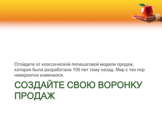 СОЗДАЙТЕ СВОЮ ВОРОНКУ
ПРОДАЖ
Отойдите от классической пятишаговой модели продаж,
которая была разработана 100 лет тому назад. Мир с тех пор
невероятно изменился.
 