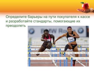 Определите барьеры на пути покупателя к кассе
и разработайте стандарты, помогающие их
преодолеть
 