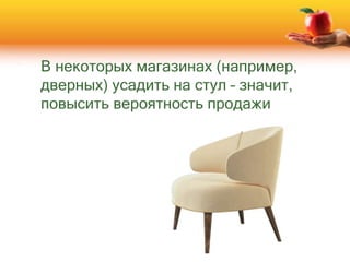 В некоторых магазинах (например,
дверных) усадить на стул – значит,
повысить вероятность продажи
 