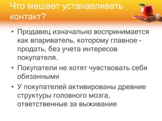 • Продавец изначально воспринимается
как впариватель, которому главное –
продать, без учета интересов
покупателя.
• Покупатели не хотят чувствовать себя
обязанными
• У покупателей активированы древние
структуры головного мозга,
ответственные за выживание
Что мешает устанавливать
контакт?
 