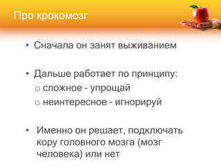 Про крокомозг
• Сначала он занят выживанием
• Дальше работает по принципу:
o сложное – упрощай
o неинтересное – игнорируй
• Именно он решает, подключать
кору головного мозга (мозг
человека) или нет
 