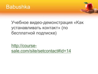 Babushka
Учебное видео-демонстрация «Как
устанавливать контакт» (по
бесплатной подписке)
http://course-
sale.com/site/setcontact#id=14
 