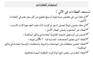 ‫اﺴﺘﺒﻌ‬‫ـ‬‫ـ‬‫ـ‬‫اﻠﻌﻄ‬‫ﺎد‬‫ـ‬‫ـ‬‫ـ‬‫ﺎءات‬
‫ﺗ‬‫ﺗﻲ‬
ٓ
‫اﻻ‬‫ﻓﻲ‬‫اﻠﻌﻄﺎءات‬‫ﺳﺘﺒﻌﺪ‬:
‫اﻠﻌﻄﺎءات‬‫ﻓﻲ‬‫ﻤﻗﺪم‬‫ﺴﻌﺮ‬‫ﻘﻞ‬
ٔ
‫ا‬‫ﻤﻦ‬‫ﻤﻗﻄﻮع‬‫ﻤﺒﻟﻎ‬‫و‬
ٔ
‫ا‬‫ﻤﺌﻮﻳﺔ‬‫ﻧﺳﺒﺔ‬‫ﺗﺨﻔﻴﺾ‬‫ﻋﻟﻰ‬‫ﻨﻲ‬ُ‫ﺑ‬‫ﻋﻄﺎء‬‫ي‬
ٔ
‫ا‬
‫ى‬‫ﺧﺮ‬
ٔ
‫اﻻ‬‫؛‬
‫ﺴﺒﺎب‬
ٔ
‫اﻻ‬‫ﻜﺎﻧﺖ‬‫ﻤﻬﻣﺎ‬‫اﻠﻌﻗﺪ‬‫ﺗﻨﻔﻴﺬ‬‫ﺛﻨﺎء‬
ٔ
‫ا‬‫اﻹرﺴﺎء‬‫و‬
ٔ
‫ا‬‫اﻠﺳﻌﺮ‬‫ﻠﺘﻌﺪﻳﻞ‬‫ﺎ‬ً‫ﺸﺮﻃ‬‫ﻳﺘﻀﻣﻦ‬‫ﻋﻄﺎء‬‫ي‬
ٔ
‫ا‬‫؛‬
‫ﺻﻞ‬
ٔ
‫اﻻ‬‫اﻠﻌﻄﺎء‬‫ﺑﻀﻣﺎن‬‫اﻠﻣﺼﺤﻮب‬‫ﻏﻴﺮ‬‫اﻠﻌﻄﺎء‬‫؛‬
‫اﻠﻣﻨﺎﻘﺼﺔ‬‫وﺛﺎﺋﻖ‬‫ﻓﻲ‬‫اﻠﻣﺤﺪدة‬‫اﻠﻗﺎﻧﻮﻧﻴﺔ‬‫ط‬‫و‬‫ﻠﻟﺷﺮ‬‫اﻠﻣﺳﺘﻮﻓﻲ‬‫ﻏﻴﺮ‬‫اﻠﻀﻣﺎن‬‫؛‬ ‫اﻠﻣﻨﺎﻘﺼﺔ‬‫وﺛﺎﺋﻖ‬‫ﻓﻲ‬‫اﻠﻣﺤﺪدة‬‫اﻠﻗﺎﻧﻮﻧﻴﺔ‬‫ط‬‫و‬‫ﻠﻟﺷﺮ‬‫اﻠﻣﺳﺘﻮﻓﻲ‬‫ﻏﻴﺮ‬‫اﻠﻀﻣﺎن‬‫؛‬
‫ﻓﻴﻪ‬‫اﻠﺤﺳﺎﺑﻴﺔ‬‫اﻠﺘﺼﺤﻴﺤﺎت‬‫ز‬‫ﺗﺘﺟﺎو‬‫اﻠﺬي‬‫اﻠﻌﻄﺎء‬٣%‫ﻘﻴﻣﺘﻪ‬‫ﻤﻦ‬‫؛‬
‫وﺛﺎﺋﻖ‬‫ﻓﻲ‬‫اﻠﻣﺤﺪدة‬‫ﺋﻴﺳﻴﺔ‬‫ﺮ‬‫اﻠ‬‫واﻠﻣﺘﻄﻟﺒﺎت‬‫ط‬‫و‬‫واﻠﺷﺮ‬‫اﻠﻣﻮاﺻﻔﺎت‬‫ﻋﻟﻰ‬‫ﺑﺘﺤﻔﻈﺎت‬‫ن‬‫اﻠﻣﻗﺘﺮ‬‫اﻠﻌﻄﺎء‬
‫اﻠﻣﻨﺎﻘﺼﺔ‬‫؛‬
‫ﻤﻗﺎﻃﻌﺘﻬ‬‫اﻠﻴﻣﻨﻴﺔ‬‫اﻠﺤﻛﻮﻤﺔ‬‫ت‬‫ر‬‫ﻘﺮ‬‫ﻠﺪوﻠﺔ‬‫ﺗﺎﺑﻊ‬‫ﺸﺨﺺ‬‫ﻤﻦ‬‫اﻠﻣﻗﺪم‬‫اﻠﻌﻄﺎء‬‫ﺎ‬.
١٠
 