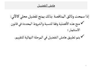 ‫ﻫﺎﻤﺶ‬‫ا‬‫ﻠﺘﻔﻀﻴ‬‫ـ‬‫ـ‬‫ـ‬‫ـ‬‫ﻞ‬
‫اﻠﻣﻨﺎﻘﺼﺔ‬‫وﺛﺎﺋﻖ‬‫ﺴﻣﺤﺖ‬‫إذا‬‫ﺗﻲ‬
ٓ
‫ﻜﺎﻻ‬‫ﻤﺤﻟﻲ‬‫ﺗﻔﻀﻴﻞ‬‫ﻳﻣﻨﺢ‬‫ﺑﺬﻠﻚ‬:
‫ﻘﺎﻧﻮن‬‫ﻓﻲ‬‫اﻠﻣﺤﺪدة‬‫ط‬‫و‬‫واﻠﺷﺮ‬‫ﻠﻟﻨﺳﺒﺔ‬‫وﻓﻗﺎ‬‫ﻓﻀﻟﻴﺔ‬
ٔ
‫اﻻ‬‫ﻫﺬﻩ‬‫ﻤﻨﺢ‬
‫اﻻﺴﺘﺜﻣﺎر‬‫؛‬
‫اﻠﺘﻔﻀﻴﻞ‬‫ﻫﺎﻤﺶ‬‫ﺗﻄﺒﻴﻖ‬‫ﻳﺘﻢ‬‫ﻠﻟﺘﻗﻴﻴ‬‫اﻠﻨﻬﺎﺋﻴﺔ‬‫اﻠﻣﺮﺣﻟﺔ‬‫ﻓﻲ‬‫ﻢ‬.
١٩
 