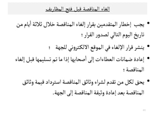 ‫إﻠﻐﺎء‬‫اﻠﻣﻨﺎﻘﺼﺔ‬‫ﻘﺒﻞ‬‫ﻓﺘﺢ‬‫اﻠﻣﻈﺎرﻳﻒ‬
•‫ﻤﻦ‬‫ﻳﺎم‬
ٔ
‫ا‬‫ﺛﻼﺛﺔ‬‫ﺧﻼل‬‫اﻠﻣﻨﺎﻘﺼﺔ‬‫إﻠﻐﺎء‬‫ار‬‫ﺮ‬‫ﺑﻗ‬‫اﻠﻣﺘﻗﺪﻤﻴﻦ‬‫إﺧﻄﺎر‬ ‫ﻳﺟﺐ‬
‫ﺗﺎرﻳﺦ‬‫ار‬‫ﺮ‬‫اﻠﻗ‬‫ر‬‫ﻠﺼﺪو‬‫اﻠﺘﺎﻠﻲ‬‫اﻠﻴﻮم‬‫؛‬
•‫اﻠﻣﻮﻘﻊ‬‫ﻓﻲ‬‫اﻹﻠﻐﺎء‬‫ار‬‫ﺮ‬‫ﻘ‬‫ﻳﻨﺷﺮ‬‫ﻠﻟﺟﻬﺔ‬‫ﻧﻲ‬‫و‬‫ـﺘﺮ‬‫ﻛ‬‫اﻻﻠ‬‫؛‬
•‫إﻠﻐﺎء‬‫ﻘﺒﻞ‬ ‫ﺗﺳﻟﻴﻣﻬﺎ‬‫ﺗﻢ‬‫ﻤﺎ‬‫إذا‬ ‫ﺻﺤﺎﺑﻬﺎ‬
ٔ
‫ا‬‫إﻠﻰ‬‫اﻠﻌﻄﺎءات‬‫ﺿﻣﺎﻧﺎت‬‫إﻋﺎدة‬ •‫إﻠﻐﺎء‬‫ﻘﺒﻞ‬ ‫ﺗﺳﻟﻴﻣﻬﺎ‬‫ﺗﻢ‬‫ﻤﺎ‬‫إذا‬ ‫ﺻﺤﺎﺑﻬﺎ‬
ٔ
‫ا‬‫إﻠﻰ‬‫اﻠﻌﻄﺎءات‬‫ﺿﻣﺎﻧﺎت‬‫إﻋﺎدة‬
‫اﻠﻣﻨﺎﻘﺼﺔ‬‫؛‬
•‫وﺛﺎﺋﻖ‬‫ﻘﻴﻣﺔ‬‫اﺴﺘﺮداد‬‫اﻠﻣﻨﺎﻘﺼﺔ‬‫وﺛﺎﺋﻖ‬‫اء‬‫ﺮ‬‫ﻠﺷ‬‫ﺗﻗﺪم‬‫ﻤﻦ‬‫ﻠﻛﻞ‬‫ﻳﺤﻖ‬
‫إﻋﺎدة‬‫ﺑﻌﺪ‬‫اﻠﻣﻨﺎﻘﺼﺔ‬‫اﻠﺟﻬﺔ‬‫إﻠﻰ‬‫اﻠﻣﻨﺎﻘﺼﺔ‬‫وﺛﻴﻗﺔ‬.
٣٢
 