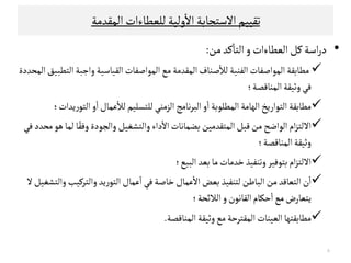 ‫اﻠﻣﻗﺪﻤﺔ‬‫ﻠﻟﻌﻄﺎءات‬‫وﻠﻴﺔ‬
ٔ
‫اﻻ‬‫اﻻﺴﺘﺟﺎﺑﺔ‬‫ﺗﻗﻴﻴﻢ‬
•‫ﻜﻞ‬‫اﺴﺔ‬‫ر‬‫د‬‫اﻠ‬‫ﻌﻄﺎء‬‫ﻤﻦ‬‫ﻜﺪ‬
ٔ
‫اﻠﺘﺎ‬‫و‬‫ات‬:
‫ﻤ‬‫ﻄﺎﺑﻗ‬‫ﺔ‬‫واﺠﺒﺔ‬‫اﻠﻗﻴﺎﺴﻴﺔ‬ ‫اﻠﻣﻮاﺻﻔﺎت‬‫ﻤﻊ‬‫اﻠﻣﻗﺪﻤﺔ‬‫ﺻﻨﺎف‬
ٔ
‫ﻠﻼ‬‫اﻠﻔﻨﻴﺔ‬‫اﻠﻣﻮاﺻﻔﺎت‬‫اﻠﻣﺤﺪدة‬‫اﻠﺘﻄﺒﻴﻖ‬
‫اﻠﻣﻨﺎﻘﺼ‬‫وﺛﻴﻗﺔ‬‫ﻓﻲ‬‫ﺔ؛‬
‫ﻳﺪات‬‫ر‬‫اﻠﺘﻮ‬ ‫و‬
ٔ
‫ا‬‫ﻋﻣﺎل‬
ٔ
‫ﻠﻼ‬‫ﻠﻟﺘﺳﻟﻴﻢ‬‫اﻠﺰﻤﻨﻲ‬‫ﻧﺎﻤﺞ‬‫ﺮ‬‫اﻠﺒ‬‫و‬
ٔ
‫ا‬‫اﻠﻣﻄﻟﻮﺑﺔ‬ ‫اﻠﻬﺎﻤﺔ‬‫اﻠﺘﻮارﻳﺦ‬‫ﻤﻄﺎﺑﻗﺔ‬‫؛‬
‫ﻫﻮ‬‫ﻠﻣﺎ‬‫ﺎ‬ً‫وﻓﻗ‬‫واﻠﺟﻮدة‬‫واﻠﺘﺷﻐﻴﻞ‬‫داء‬
ٔ
‫اﻻ‬‫ﺑﻀﻣﺎﻧﺎت‬ ‫اﻠﻣﺘﻗﺪﻤﻴﻦ‬‫ﻘﺒﻞ‬‫ﻤﻦ‬‫اﻠﻮاﺿﺢ‬‫ام‬‫ﺰ‬‫اﻻﻠﺘ‬‫ﻓﻲ‬‫ﻤﺤﺪد‬ ‫ﻫﻮ‬‫ﻠﻣﺎ‬‫ﺎ‬ً‫وﻓﻗ‬‫واﻠﺟﻮدة‬‫واﻠﺘﺷﻐﻴﻞ‬‫داء‬
ٔ
‫اﻻ‬‫ﺑﻀﻣﺎﻧﺎت‬ ‫اﻠﻣﺘﻗﺪﻤﻴﻦ‬‫ﻘﺒﻞ‬‫ﻤﻦ‬‫اﻠﻮاﺿﺢ‬‫ام‬‫ﺰ‬‫اﻻﻠﺘ‬‫ﻓﻲ‬‫ﻤﺤﺪد‬
‫اﻠﻣﻨﺎﻘﺼ‬‫وﺛﻴﻗﺔ‬‫ﺔ؛‬
‫اﻠﺒﻴﻊ‬ ‫ﺑﻌﺪ‬‫ﻤﺎ‬‫ﺧﺪﻤﺎت‬‫وﺗﻨﻔﻴﺬ‬‫ﺑﺘﻮﻓﻴﺮ‬‫ام‬‫ﺰ‬‫اﻻﻠﺘ‬‫؛‬
‫واﻠﺘﺮﻜﻴﺐ‬‫ﻳﺪ‬‫ر‬‫اﻠﺘﻮ‬ ‫ﻋﻣﺎل‬
ٔ
‫ا‬ ‫ﻓﻲ‬‫ﺧﺎﺻﺔ‬‫ﻋﻣﺎل‬
ٔ
‫اﻻ‬ ‫ﺑﻌﺾ‬‫ﻠﺘﻨﻔﻴﺬ‬‫اﻠﺒﺎﻃﻦ‬‫ﻤﻦ‬ ‫اﻠﺘﻌﺎﻘﺪ‬‫ن‬
ٔ
‫ا‬‫ﻻ‬‫واﻠﺘﺷﻐﻴﻞ‬
‫و‬‫اﻠﻗﺎﻧﻮن‬ ‫ﺣﻛﺎم‬
ٔ
‫ا‬‫ﻤﻊ‬‫ﻳﺘﻌﺎرض‬‫اﻠﻼﺋﺤﺔ‬‫؛‬
‫اﻠﻌﻴﻨﺎت‬ ‫ﻤﻄﺎﺑﻗﺘﻬﺎ‬‫اﻠﻣﻗﺘﺮﺣﺔ‬‫اﻠﻣﻨﺎﻘﺼﺔ‬‫وﺛﻴﻗﺔ‬‫ﻤﻊ‬.
٨
 