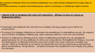 Στον αστείρευτο λεξιλογικό πλούτο της γλώσσας μας βρίσκουμε πως η λέξη αναπηρία προέρχεται από το ρήμα πηρώ και
σημαίνει:
την έλλειψη αρτιότητας, τη μερική ή ολική έλλειψη μέλους, οργάνου ή λειτουργίας, ό,τι δηλαδή έχει συμβεί σε κάποιον.
 «Άφησέ με θα τα καταφέρω! Δεν είμαι από πορσελάνη… Μπορώ να κάνω ό,τι κάνεις με
διαφορετικό τρόπο.»
 Η αναπηρία ενός ανθρώπου δεν είναι όλη του η ύπαρξη, είναι όμως μέρος της και πρέπει να
αντιμετωπιστεί.
 Το γεγονός ότι υπάρχουν άνθρωποι με αναπηρία που κατορθώνουν τα ακατόρθωτα για μας, δεν σημαίνει
πως η Πολιτεία -και βέβαια ο καθένας μας- έχουν λιγότερες ευθύνες σ’ αυτό που τους αναλογεί.
 Άλλωστε οι άνθρωποι με δύναμη για ζωή, παρά τη σοβαρότατη αναπηρία τους, δεν χρειάζονται
χαρακτηρισμούς που να τους χαϊδεύουν τα αυτιά, για να αγωνίζονται. Αντιλαμβάνονται πλήρως, πως αυτά
που δημιουργούν τις ιδιαίτερες ικανότητές τους είναι η στάση τους προς τη ζωή και ο σκληρός τους
αγώνας -πάντα σε συνάρτηση με τον αγώνα της οικογένειάς τους και την επικοινωνία με αγαπημένους
φίλους και δασκάλους- και όχι κάποια …αυτόματη λειτουργία που εγκαθίσταται στην ύπαρξή τους μαζί με
την αναπηρία.
ΡΟΥΣΣΗ ΜΑΡΙΑ
 
