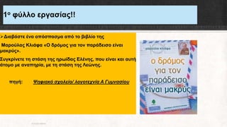 1ο φύλλο εργασίας!!
Διαβάστε ένα απόσπασμα από το βιβλίο της
Μαρούλας Κλιάφα «Ο δρόμος για τον παράδεισο είναι
μακρύς».
Συγκρίνετε τη στάση της ηρωίδας Ελένης, που είναι και αυτή
άτομο με αναπηρία, με τη στάση της Λεώνης.
πηγή: Ψηφιακό σχολείο/ λογοτεχνία Α Γυμνασίου
ΡΟΥΣΣΗ ΜΑΡΙΑ
 