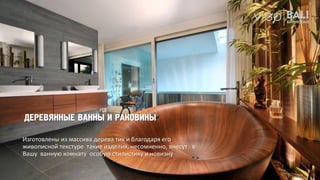 ДЕРЕВЯННЫЕ ВАННЫ И РАКОВИНЫ
Изготовлены из массива дерева тик и благодаря его
живописной текстуре такие изделия, несомненно, внесут в
Вашу ванную комнату особую стилистику и новизну
 