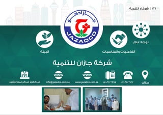 ‫التنمية‬ ‫شركاء‬ | 126
‫للتنمية‬ ‫جازان‬ ‫شركة‬
‫جازان‬
‫عام‬ ‫توجه‬
‫والمناسبات‬ ‫الفاعليات‬‫البيئة‬
017-3222162017-3222357info@jazadco.com.sa www.jazadco.com.sa‫الرشيد‬ ‫عبدالرحمن‬ ‫عبدالعزيز‬
 
