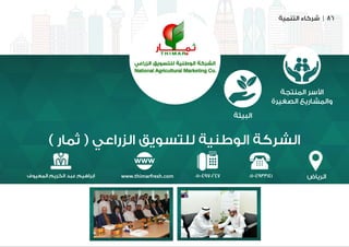 ‫التنمية‬ ‫شركاء‬ | 86
) ‫ثمار‬ ( ‫الزراعي‬ ‫للتسويق‬ ‫الوطنية‬ ‫الشركة‬
‫الرياض‬
‫المنتجة‬ ‫األسر‬
‫الصغيرة‬ ‫والمشاريع‬
‫البيئة‬
011-4933141011-4970247www.thimarfresh.com‫المعيوف‬ ‫الكريم‬ ‫عبد‬ ‫ابراهيم‬
 