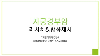 자궁경부암
리서치&방향제시
디지털 미디어 컨텐츠
숙명여자대학교 문정안 손연우 홍예나
 