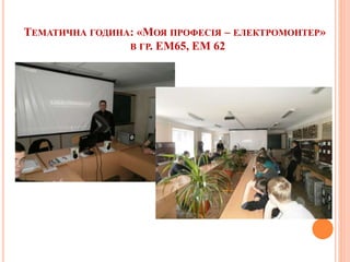 ТЕМАТИЧНА ГОДИНА: «МОЯ ПРОФЕСІЯ – ЕЛЕКТРОМОНТЕР»
В ГР. ЕМ65, ЕМ 62
 