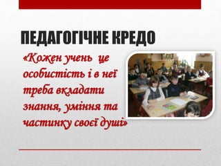 ПЕДАГОГІЧНЕ КРЕДО
«Кожен учень це
особистість і в неї
треба вкладати
знання, уміння та
частинку своєї душі»
 