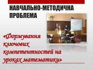 НАВЧАЛЬНО-МЕТОДИЧНА
ПРОБЛЕМА
«Формування
ключових
компетентностей на
уроках математики»
 