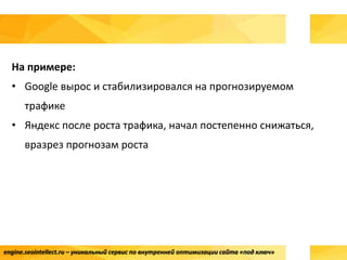 На примере:
• Google вырос и стабилизировался на прогнозируемом
трафике
• Яндекс после роста трафика, начал постепенно снижаться,
вразрез прогнозам роста
engine.seointellect.ru – уникальный сервис по внутренней оптимизации сайта «под ключ»
 