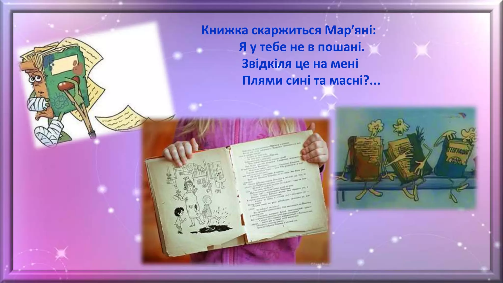 Книжка скаржиться Марʹяні:
Я у тебе не в пошані.
Звідкіля це на мені
Плями сині та масні?...
 