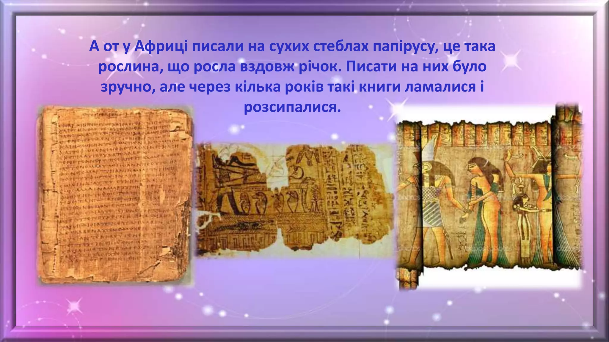 А от у Африці писали на сухих стеблах папірусу, це така
рослина, що росла вздовж річок. Писати на них було
зручно, але через кілька років такі книги ламалися і
розсипалися.
 