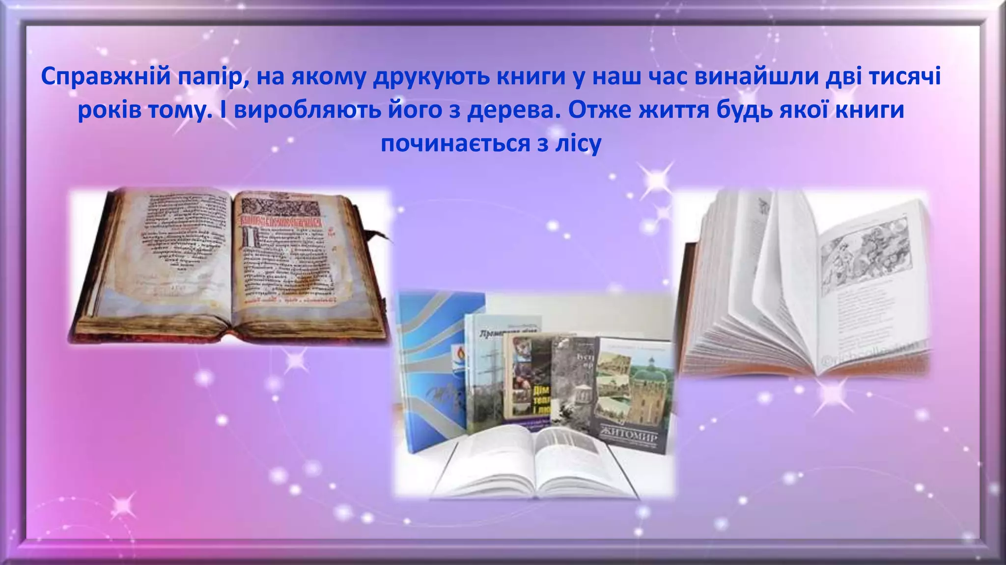 Справжній папір, на якому друкують книги у наш час винайшли дві тисячі
років тому. І виробляють його з дерева. Отже життя будь якої книги
починається з лісу
 