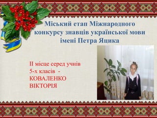Міський етап Міжнародного
конкурсу знавців української мови
iменi Петра Яцика
II місце серед учнів
5-х класів -
КОВАЛЕНКО
ВІКТОРІЯ
 