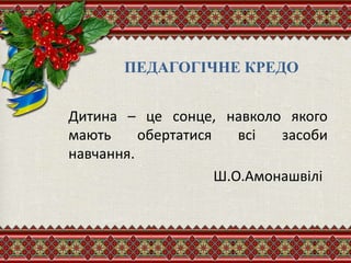 ПЕДАГОГІЧНЕ КРЕДО
Дитина – це сонце, навколо якого
мають обертатися всі засоби
навчання.
Ш.О.Амонашвілі
 