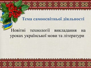 Тема самоосвітньої діяльності
Новітні технології викладання на
уроках української мови та літератури
 