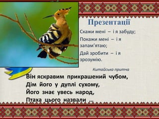 Він яскравим прикрашений чубом,
Дім його у дуплі сухому,
Його знає увесь народ,
Птаха цього назвали …
Презентації
Скажи мені – і я забуду;
Покажи мені – і я
запам’ятаю;
Дай зробити – і я
зрозумію.
Китайська притча
 