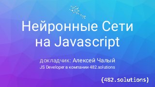 Нейронные Сети
на Javascript
докладчик: Алексей Чалый
JS Developer в компании 482.solutions
 