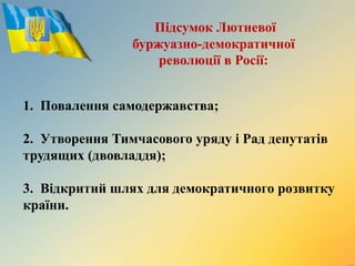 1. Повалення самодержавства;
2. Утворення Тимчасового уряду і Рад депутатів
трудящих (двовладдя);
3. Відкритий шлях для демократичного розвитку
країни.
Підсумок Лютневої
буржуазно-демократичної
революції в Росії:
 