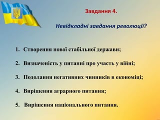 Завдання 4.
Невідкладні завдання революції?
1. Створення нової стабільної держави;
2. Визначеність у питанні про участь у війні;
3. Подолання негативних чинників в економіці;
4. Вирішення аграрного питання;
5. Вирішення національного питання.
 